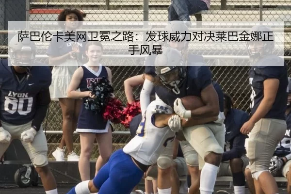萨巴伦卡美网卫冕之路：发球威力对决莱巴金娜正手风暴 - MKSports