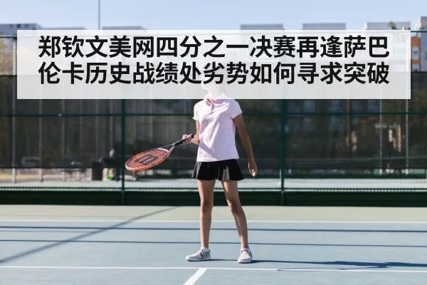 郑钦文美网四分之一决赛再逢萨巴伦卡历史战绩处劣势如何寻求突破