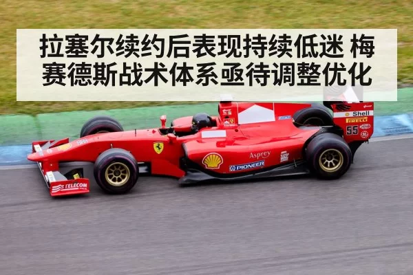 拉塞尔续约后表现持续低迷 梅赛德斯战术体系亟待调整优化