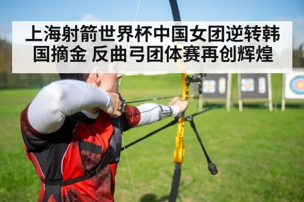 上海射箭世界杯中国女团逆转韩国摘金 反曲弓团体赛再创辉煌