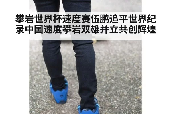 攀岩世界杯速度赛伍鹏追平世界纪录中国速度攀岩双雄并立共创辉煌