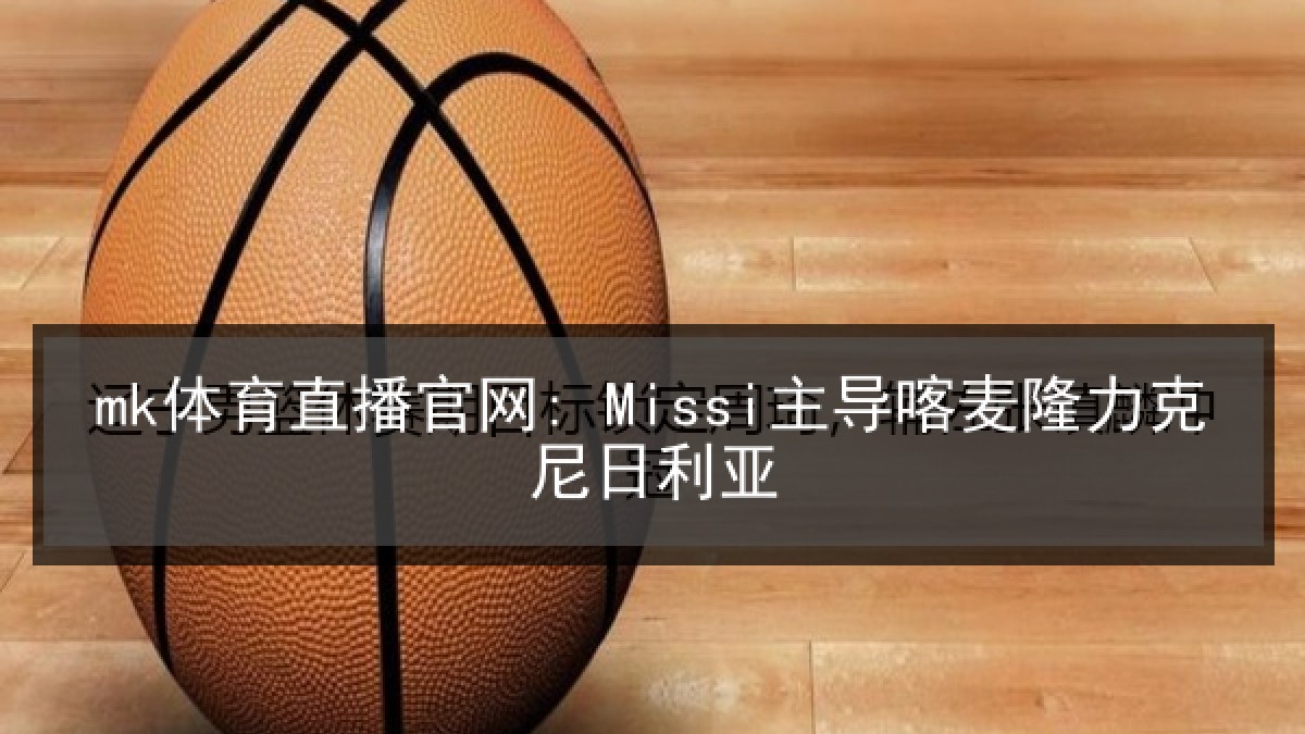 mk体育直播官网: Missi主导喀麦隆力克尼日利亚 mk体育直播官网: Missi主导喀麦隆力克尼日利亚