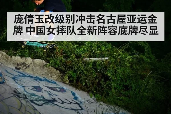 庞倩玉改级别冲击名古屋亚运金牌 中国女摔队全新阵容底牌尽显