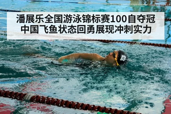 潘展乐全国游泳锦标赛100自夺冠 中国飞鱼状态回勇展现冲刺实力